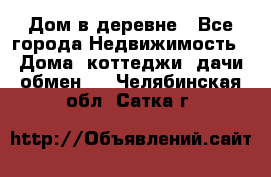 Дом в деревне - Все города Недвижимость » Дома, коттеджи, дачи обмен   . Челябинская обл.,Сатка г.